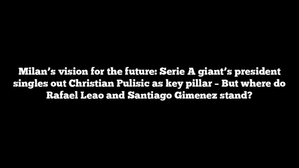Milan’s vision for the future: Serie A giant’s president singles out Christian Pulisic as key pillar – But where do Rafael Leao and Santiago Gimenez stand? Milan’s vision for the future: Serie A giant’s president singles out Christian Pulisic as key pillar – But where do Rafael Leao and Santiago Gimenez stand?